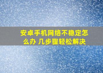 安卓手机网络不稳定怎么办 几步骤轻松解决